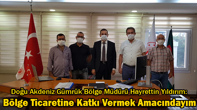 Doğu Akdeniz Gümrük Bölge Müdürü Hayrettin Yıldırım:Bölge Ticaretine Katkı Vermek Amacındayım