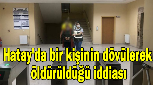 Hatay’da bir kişinin dövülerek öldürüldüğü iddiası