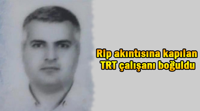 Rip akıntısına kapılan TRT çalışanı boğuldu