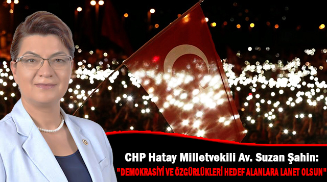 CHP Hatay Milletvekili Av. Suzan Şahin:  “DEMOKRASİYİ VE ÖZGÜRLÜKLERİ HEDEF ALANLARA LANET OLSUN”