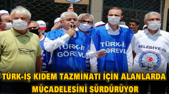 TÜRK-İŞ KIDEM TAZMİNATI İÇİN ALANLARDA MÜCADELESİNİ SÜRDÜRÜYOR