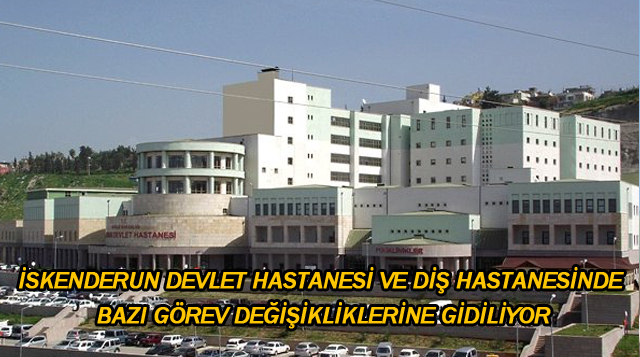 İSKENDERUN DEVLET HASTANESİ VE DİŞ HASTANESİNDE BAZI GÖREV DEĞİŞİKLİKLERİNE GİDİLİYOR