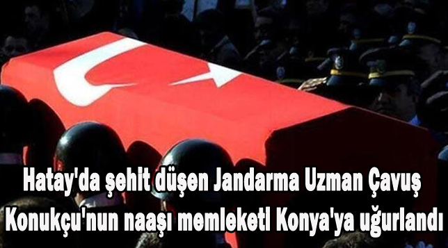 Hatay’da şehit düşen Jandarma Uzman Çavuş Konukçu’nun naaşı memleketi Konya’ya uğurlandı