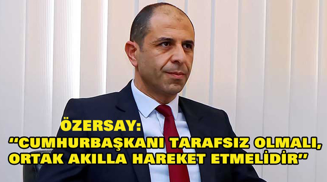 ÖZERSAY “CUMHURBAŞKANI TARAFSIZ OLMALI, ORTAK AKILLA HAREKET ETMELİDİR”