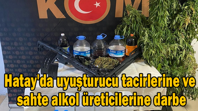 Hatay’da uyuşturucu tacirlerine ve sahte alkol üreticilerine darbe