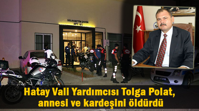 Hatay Vali Yardımcısı Tolga Polat, annesi ve kardeşini öldürdü