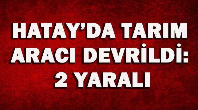 Hatay’da tarım aracı devrildi: 2 yaralı