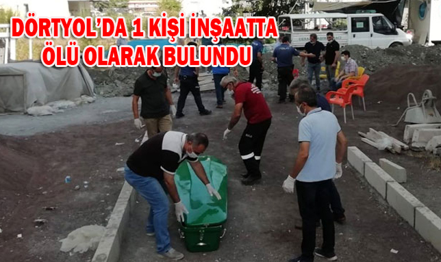 DÖRTYOL’DA 1 KİŞİ İNŞAATTA ÖLÜ OLARAK BULUNDU