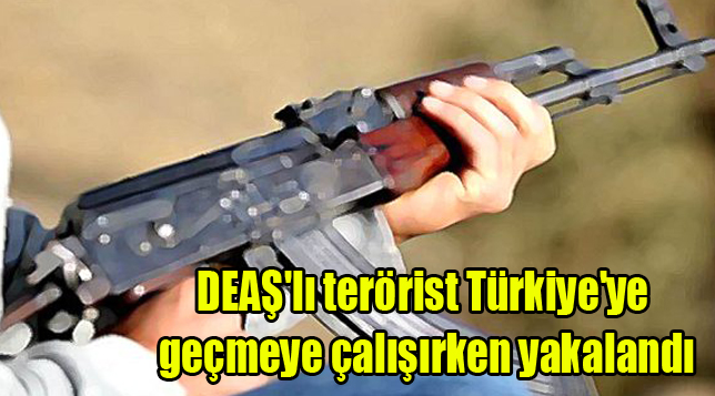 DEAŞ’lı terörist Türkiye’ye geçmeye çalışırken yakalandı