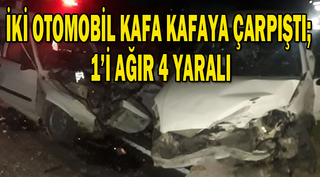 İKİ OTOMOBİL KAFA KAFAYA ÇARPIŞTI; 1’İ AĞIR 4 YARALI