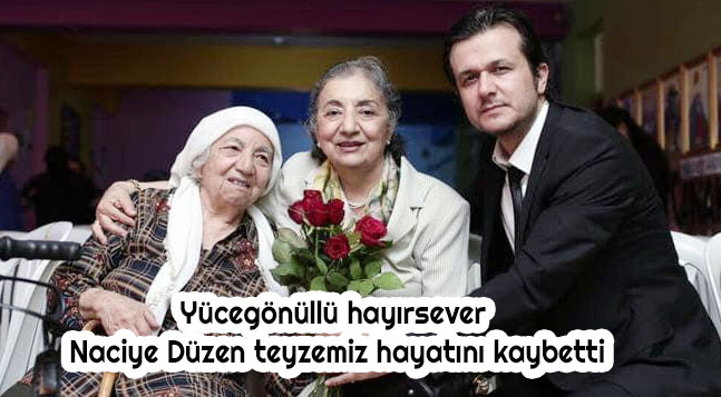 Yücegönüllü hayırsever Naciye Düzen teyzemiz hayatını kaybetti